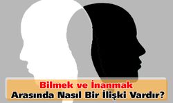 Bilmek ve inanmak arasında nasıl bir ilişki vardır?