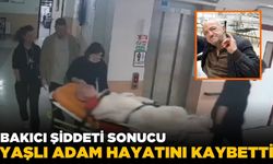 Bakıcı şiddeti! Yaşlı adam can verdi