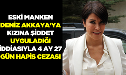 Deniz Akkaya'ya kızına şiddet uyguladığı iddiasıyla 4 ay 27 gün hapis cezası