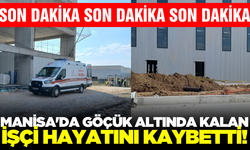 Manisa'da göçük altında kalan işçi hayatını kaybetti!