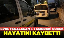 5 yaşındaki çocuk evde fenalaşarak hayatını kaybetti