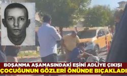 Boşanma aşamasındaki eşini çocuğunun gözü önünde bıçakladı!