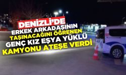 Denizli'de erkek arkadaşının taşınacağını öğrenen genç kız kamyonu ateşe verdi