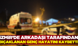 İzmir'de araç içerisinde tartıştığı arkadaşı tarafından bıçaklanan genç öldü