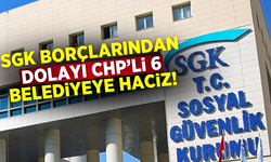 SGK borcu olan 6 CHP'li belediyeye haciz!