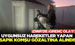 İzmir'de uygunsuz hareketler yapan sapık komşu gözaltına alındı