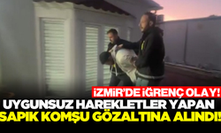 İzmir'de uygunsuz hareketler yapan sapık komşu gözaltına alındı