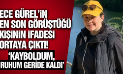 Ece Gürel'in en son görüştüğü kişinin ifadesi ortaya çıktı