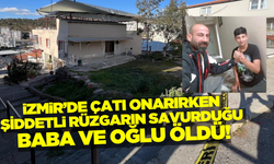 İzmir'de çatı tamir etmek isteyen baba ve oğlu canlarından oldular!