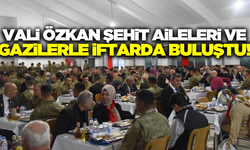 Vali Özkan, Şehit Aileleri ve Gaziler ile iftar programında bir araya geldi!