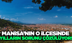 Manisa'nın o ilçesinde uzun yıllardır göz ardı edilmiş sorunlar çözüme kavuşuyor!