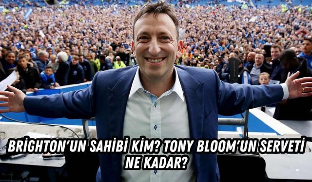 Brighton'un Sahibi Kim? Tony Bloom'un Serveti Ne Kadar?