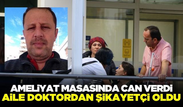 Ameliyat masasında hayatını kaybeden hastanın yakınları, doktordan şikayetçi oldu