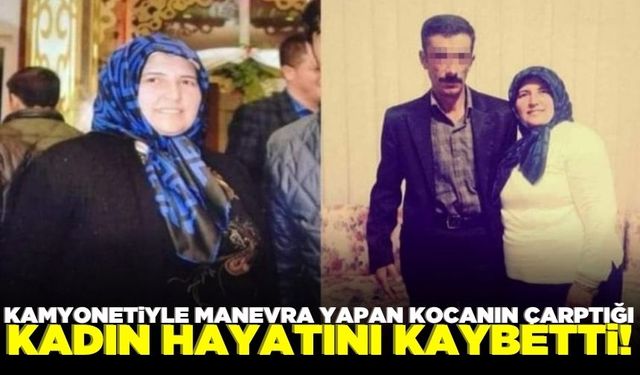 Kamyonetiyle manevra yapan koca, eşine çarptı: 1 ölü