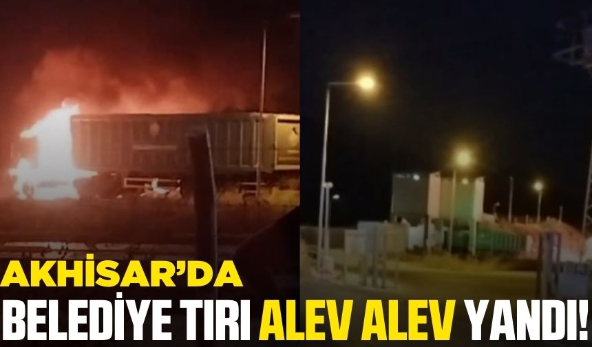 Akhisar’da Büyükşehir Belediyesi'ne Ait TIR alev aldı!