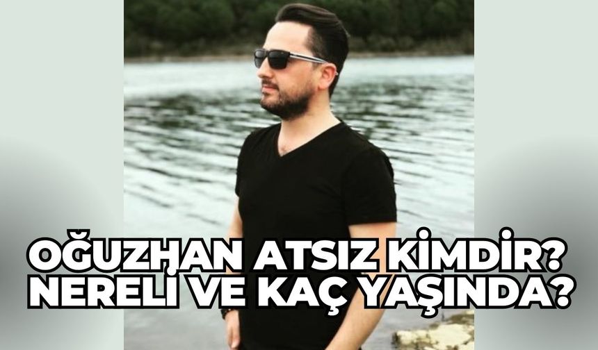 Oğuzhan Atsız Kimdir? Nereli ve Kaç Yaşında?