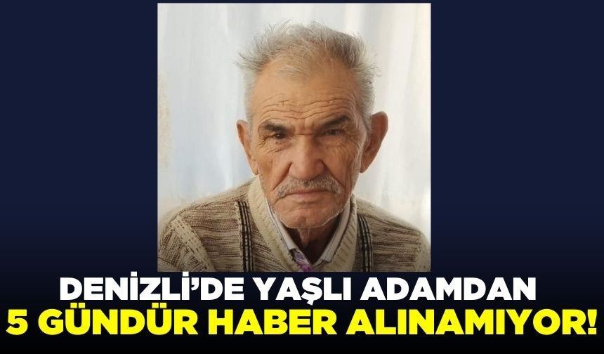 Denizli'de yaşlı adamdan 5 gündür haber alınamıyor!