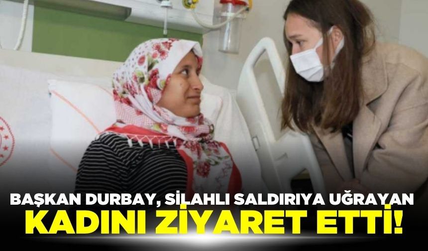 Başkan Durbay silahlı saldırıya uğrayan kadını ziyaret etti!