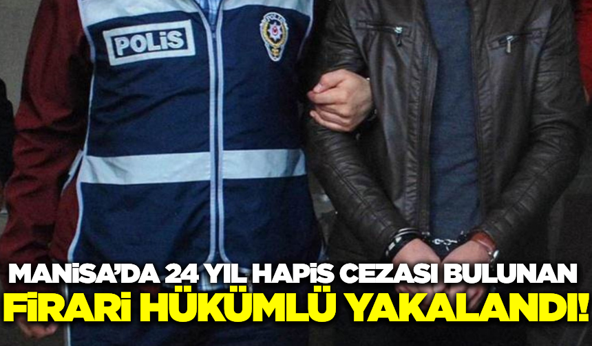 Manisa'da 24 Yıl Hapis Cezası Bulunan Firari Hükümlü Yakalandı